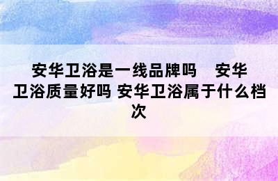 安华卫浴是一线品牌吗    安华卫浴质量好吗 安华卫浴属于什么档次